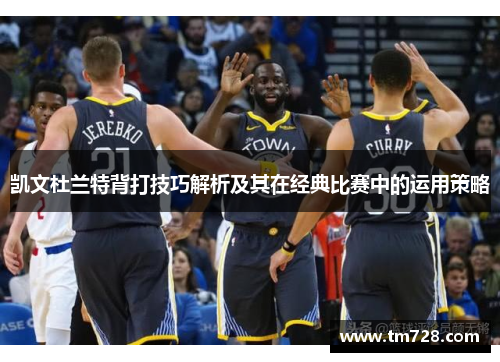 凯文杜兰特背打技巧解析及其在经典比赛中的运用策略