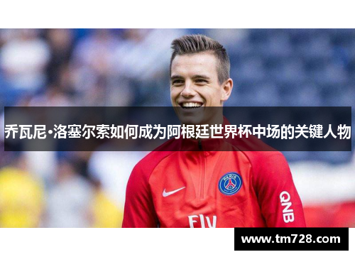 乔瓦尼·洛塞尔索如何成为阿根廷世界杯中场的关键人物