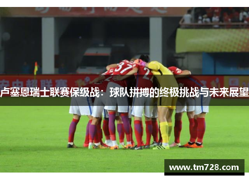 卢塞恩瑞士联赛保级战：球队拼搏的终极挑战与未来展望