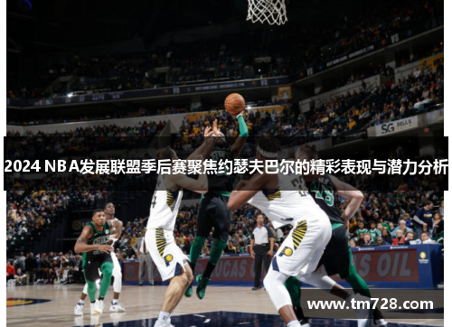 2024 NBA发展联盟季后赛聚焦约瑟夫巴尔的精彩表现与潜力分析