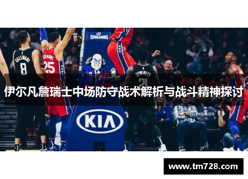 伊尔凡詹瑞士中场防守战术解析与战斗精神探讨
