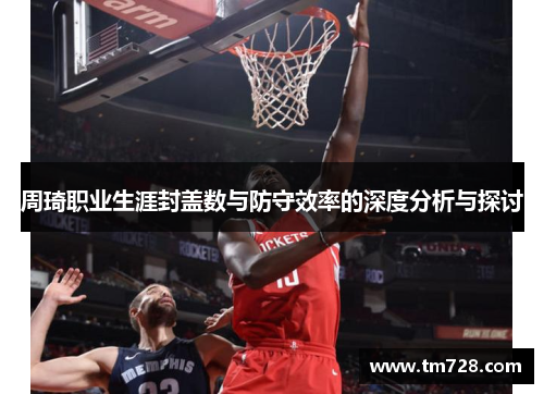 周琦职业生涯封盖数与防守效率的深度分析与探讨