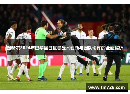 图赫尔2024年巴黎圣日耳曼战术创新与团队协作的全面解析