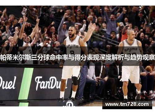 帕蒂米尔斯三分球命中率与得分表现深度解析与趋势观察