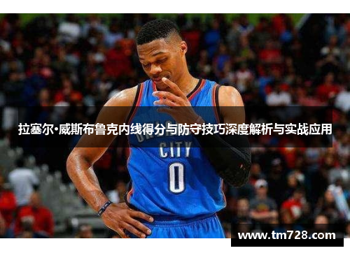 拉塞尔·威斯布鲁克内线得分与防守技巧深度解析与实战应用