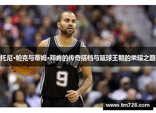 托尼·帕克与蒂姆·邓肯的传奇搭档与篮球王朝的荣耀之路