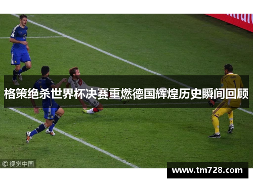 格策绝杀世界杯决赛重燃德国辉煌历史瞬间回顾