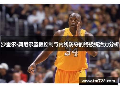 沙奎尔·奥尼尔篮板控制与内线防守的终极统治力分析