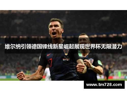 维尔纳引领德国锋线新星崛起展现世界杯无限潜力