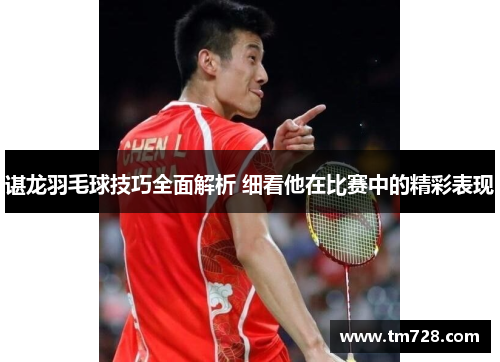 谌龙羽毛球技巧全面解析 细看他在比赛中的精彩表现