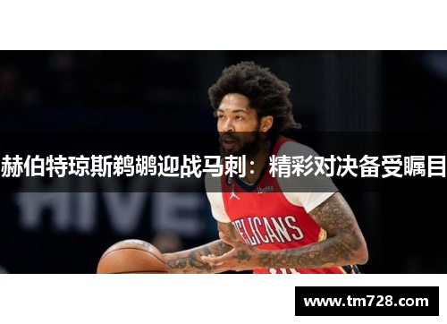赫伯特琼斯鹈鹕迎战马刺：精彩对决备受瞩目