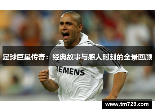 足球巨星传奇：经典故事与感人时刻的全景回顾