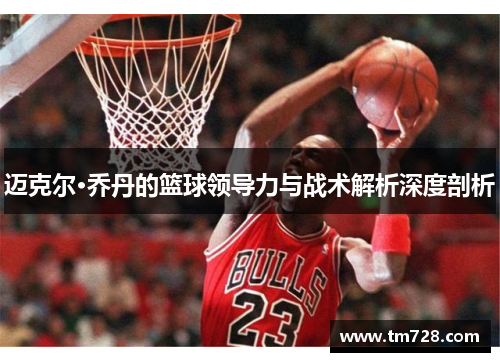 迈克尔·乔丹的篮球领导力与战术解析深度剖析