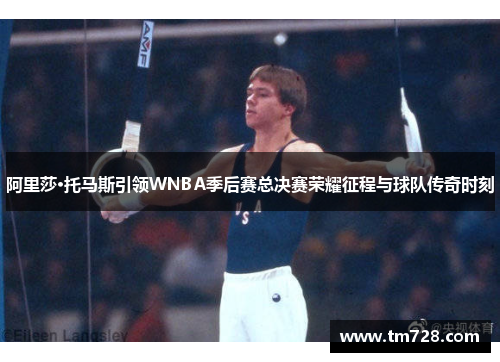阿里莎·托马斯引领WNBA季后赛总决赛荣耀征程与球队传奇时刻