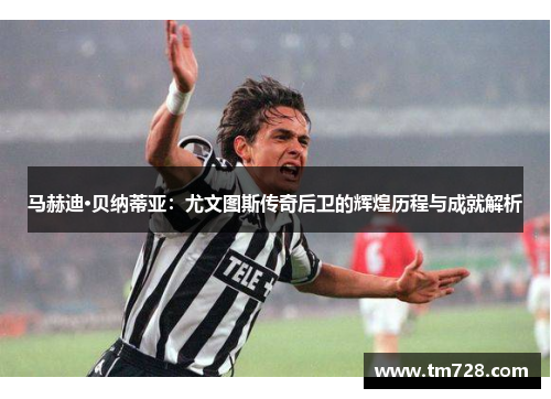 马赫迪·贝纳蒂亚：尤文图斯传奇后卫的辉煌历程与成就解析