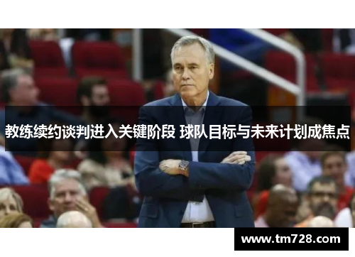 教练续约谈判进入关键阶段 球队目标与未来计划成焦点