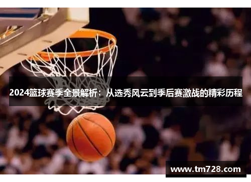 2024篮球赛季全景解析：从选秀风云到季后赛激战的精彩历程