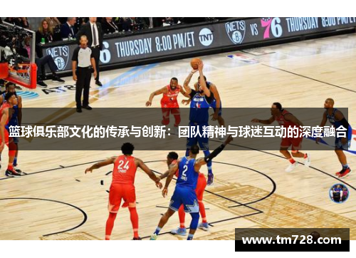 篮球俱乐部文化的传承与创新：团队精神与球迷互动的深度融合