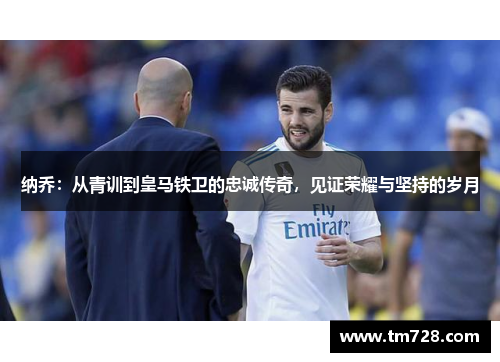 纳乔：从青训到皇马铁卫的忠诚传奇，见证荣耀与坚持的岁月