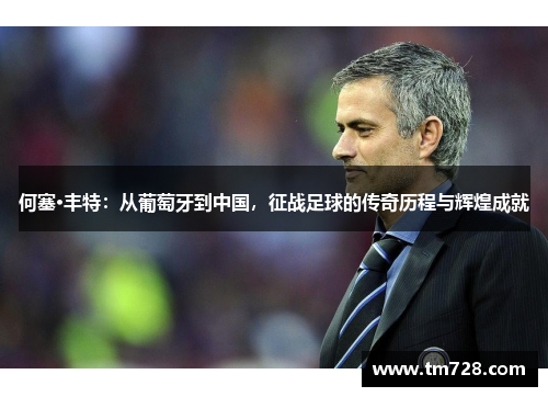 何塞·丰特：从葡萄牙到中国，征战足球的传奇历程与辉煌成就