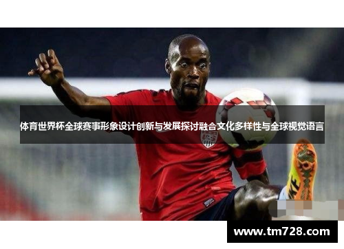 体育世界杯全球赛事形象设计创新与发展探讨融合文化多样性与全球视觉语言