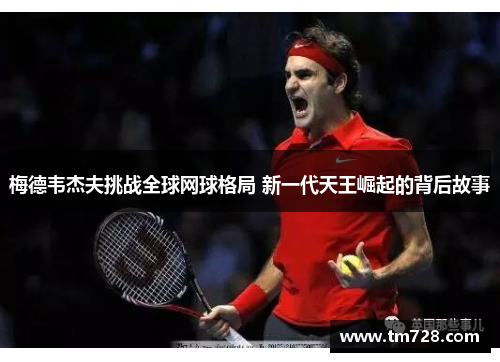 梅德韦杰夫挑战全球网球格局 新一代天王崛起的背后故事