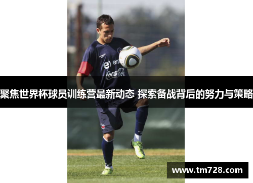 聚焦世界杯球员训练营最新动态 探索备战背后的努力与策略