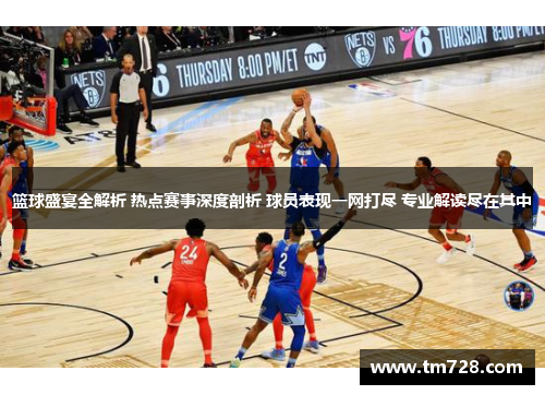 篮球盛宴全解析 热点赛事深度剖析 球员表现一网打尽 专业解读尽在其中