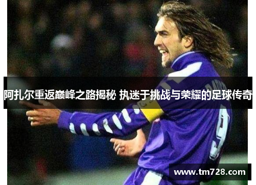 阿扎尔重返巅峰之路揭秘 执迷于挑战与荣耀的足球传奇