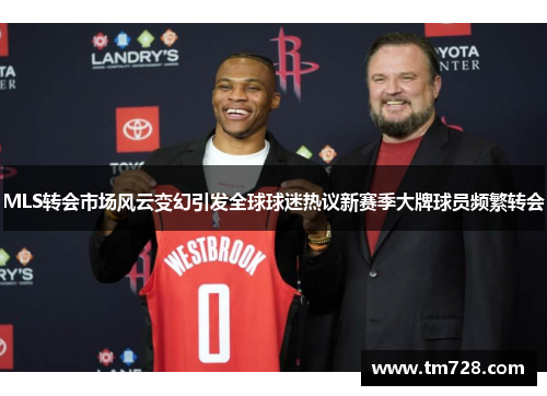 MLS转会市场风云变幻引发全球球迷热议新赛季大牌球员频繁转会