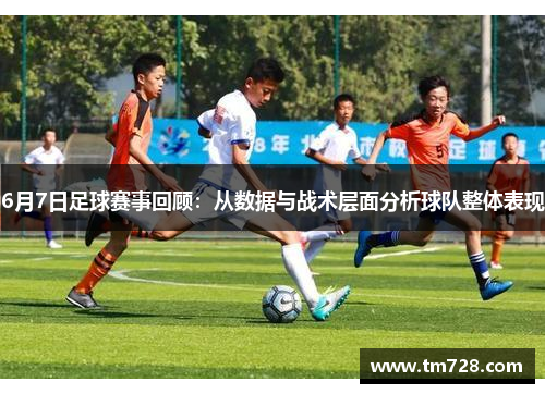 6月7日足球赛事回顾：从数据与战术层面分析球队整体表现