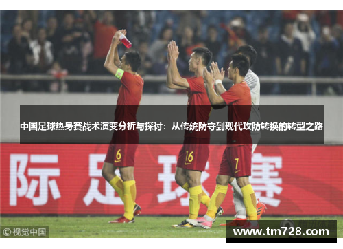 中国足球热身赛战术演变分析与探讨：从传统防守到现代攻防转换的转型之路