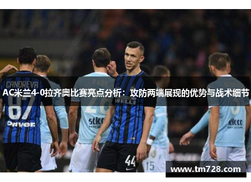 AC米兰4-0拉齐奥比赛亮点分析：攻防两端展现的优势与战术细节