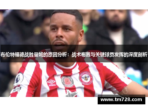 布伦特福德战胜曼城的原因分析：战术布置与关键球员发挥的深度剖析