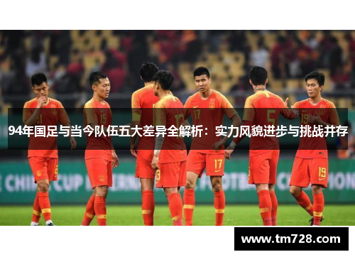 94年国足与当今队伍五大差异全解析：实力风貌进步与挑战并存