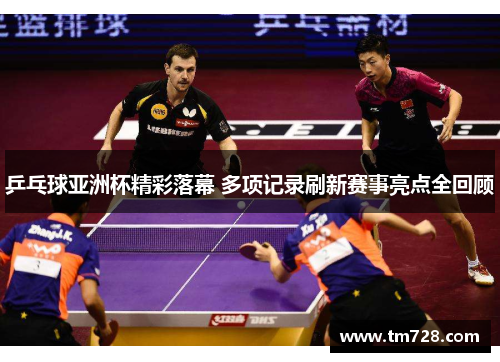 乒乓球亚洲杯精彩落幕 多项记录刷新赛事亮点全回顾