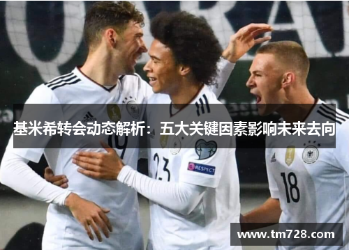 基米希转会动态解析：五大关键因素影响未来去向