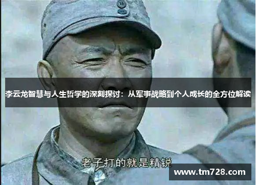 李云龙智慧与人生哲学的深刻探讨：从军事战略到个人成长的全方位解读