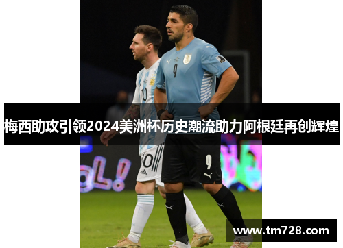 梅西助攻引领2024美洲杯历史潮流助力阿根廷再创辉煌
