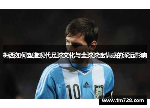 梅西如何塑造现代足球文化与全球球迷情感的深远影响