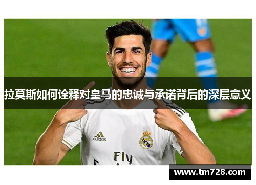 拉莫斯如何诠释对皇马的忠诚与承诺背后的深层意义