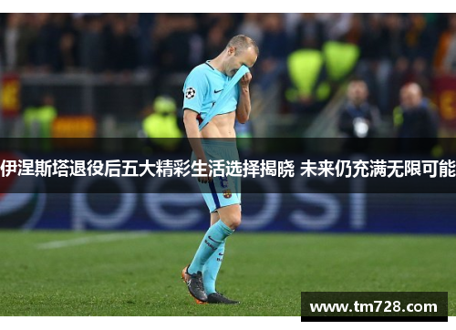 伊涅斯塔退役后五大精彩生活选择揭晓 未来仍充满无限可能